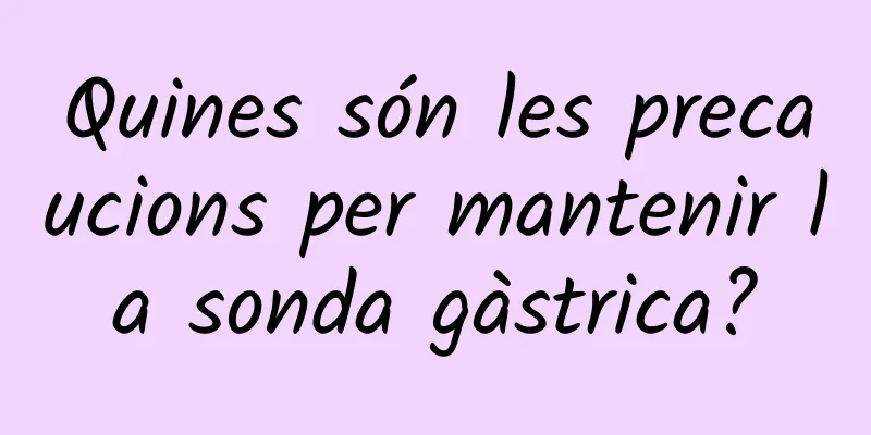 Quines són les precaucions per mantenir la sonda gàstrica?