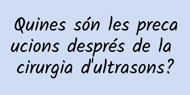Quines són les precaucions després de la cirurgia d'ultrasons?