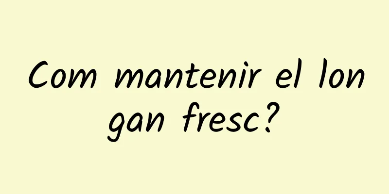 Com mantenir el longan fresc?