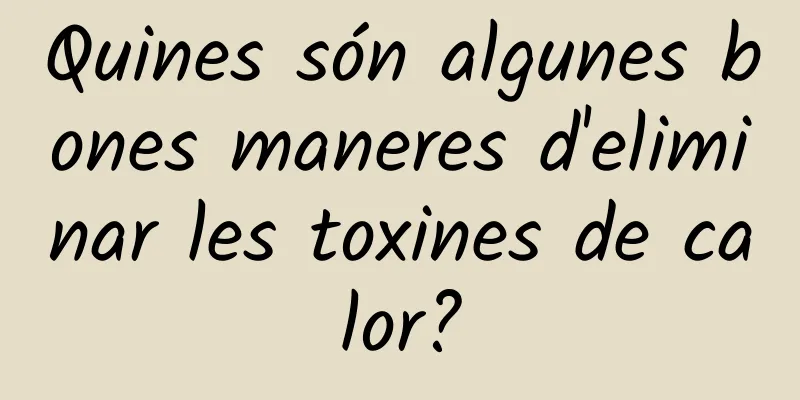 Quines són algunes bones maneres d'eliminar les toxines de calor?