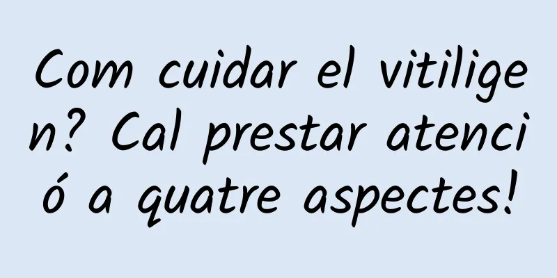 Com cuidar el vitiligen? Cal prestar atenció a quatre aspectes!