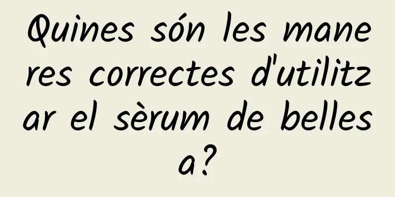 Quines són les maneres correctes d'utilitzar el sèrum de bellesa?