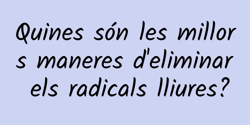 Quines són les millors maneres d'eliminar els radicals lliures?