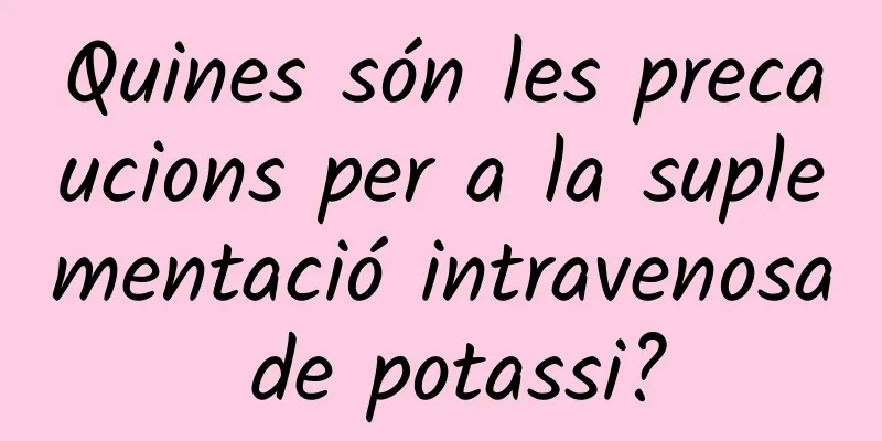 Quines són les precaucions per a la suplementació intravenosa de potassi?