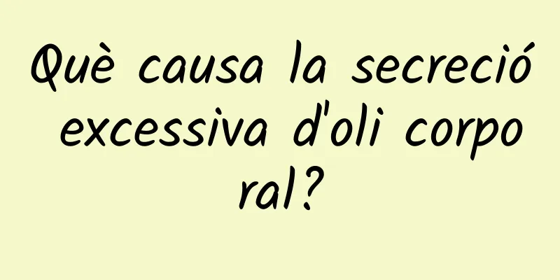Què causa la secreció excessiva d'oli corporal?