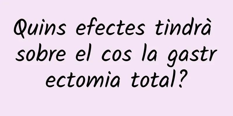 Quins efectes tindrà sobre el cos la gastrectomia total?