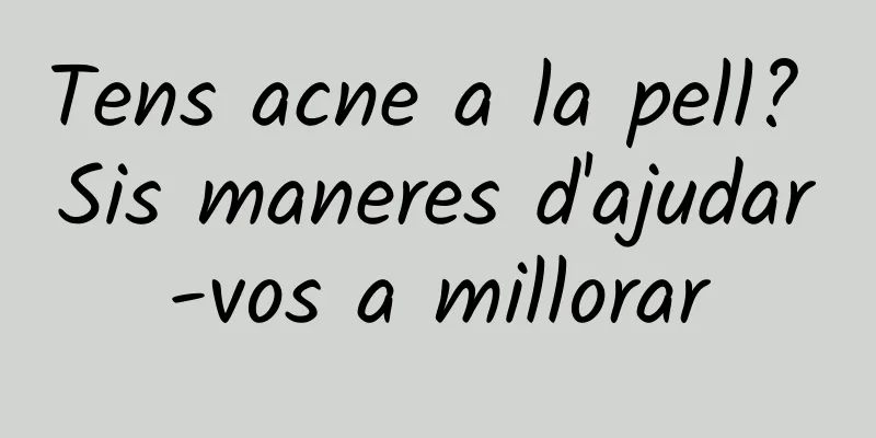 Tens acne a la pell? Sis maneres d'ajudar-vos a millorar