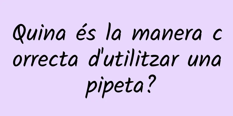 Quina és la manera correcta d'utilitzar una pipeta?