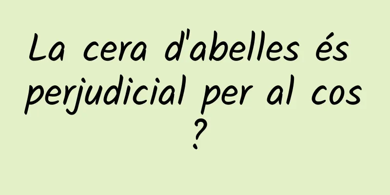 La cera d'abelles és perjudicial per al cos?