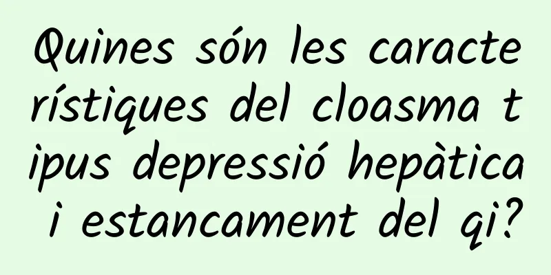 Quines són les característiques del cloasma tipus depressió hepàtica i estancament del qi?