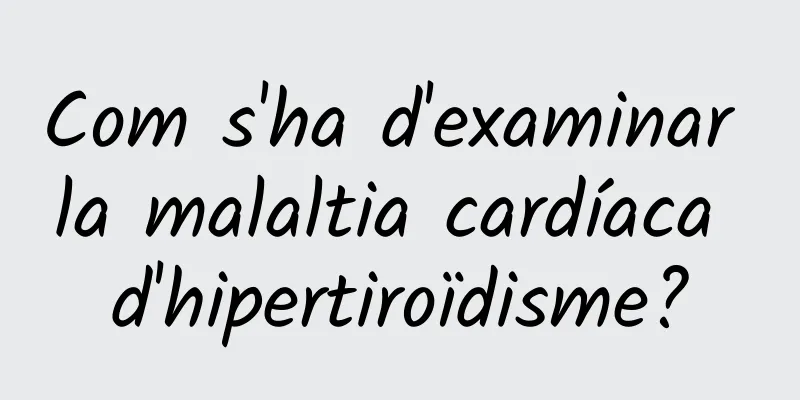 Com s'ha d'examinar la malaltia cardíaca d'hipertiroïdisme?