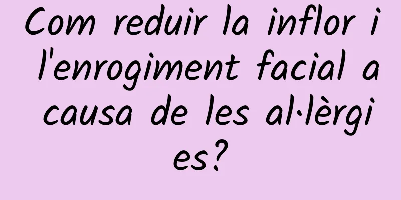 Com reduir la inflor i l'enrogiment facial a causa de les al·lèrgies?