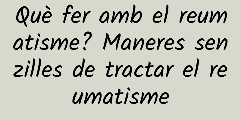 Què fer amb el reumatisme? Maneres senzilles de tractar el reumatisme
