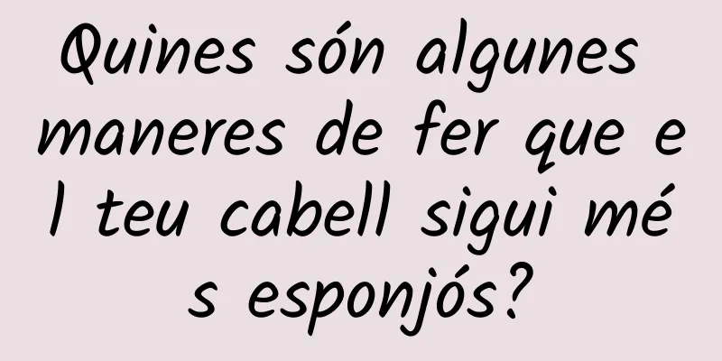 Quines són algunes maneres de fer que el teu cabell sigui més esponjós?
