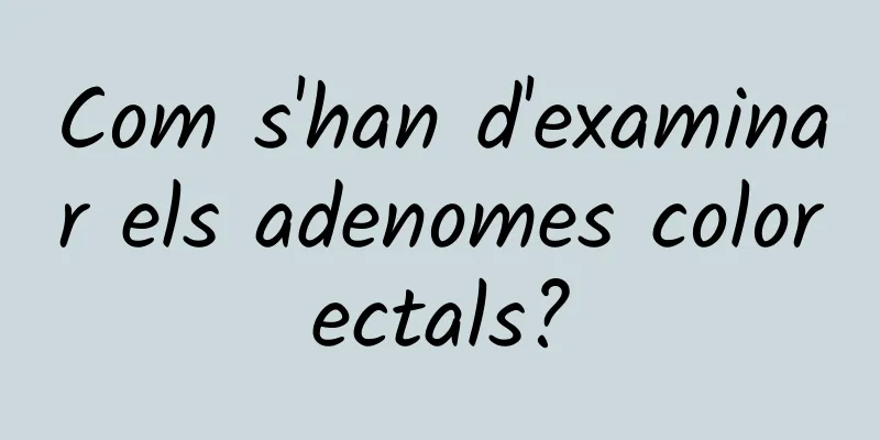 Com s'han d'examinar els adenomes colorectals?