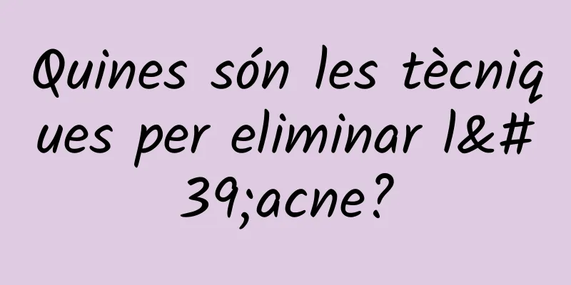 Quines són les tècniques per eliminar l'acne?
