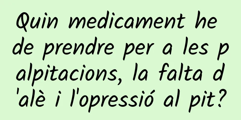 Quin medicament he de prendre per a les palpitacions, la falta d'alè i l'opressió al pit?