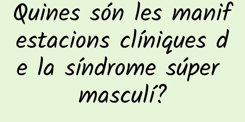 Quines són les manifestacions clíniques de la síndrome súper masculí?