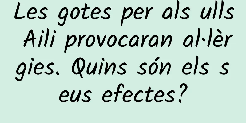 Les gotes per als ulls Aili provocaran al·lèrgies. Quins són els seus efectes?