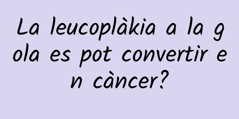 La leucoplàkia a la gola es pot convertir en càncer?