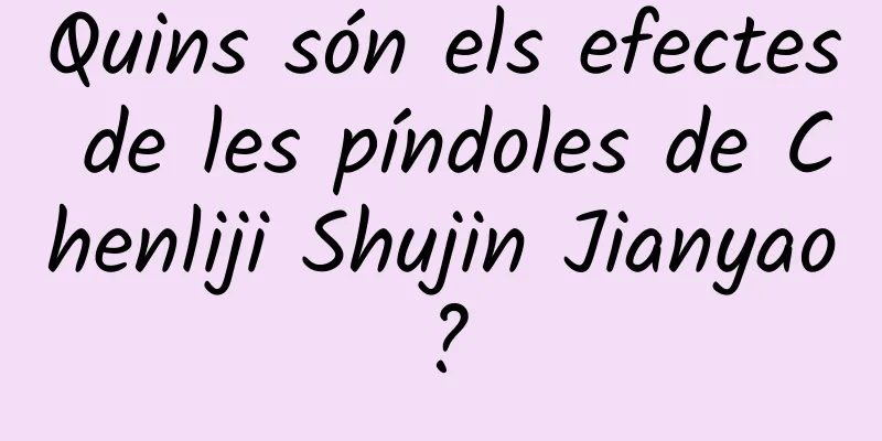Quins són els efectes de les píndoles de Chenliji Shujin Jianyao?