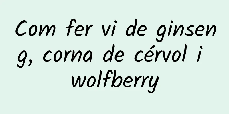 Com fer vi de ginseng, corna de cérvol i wolfberry