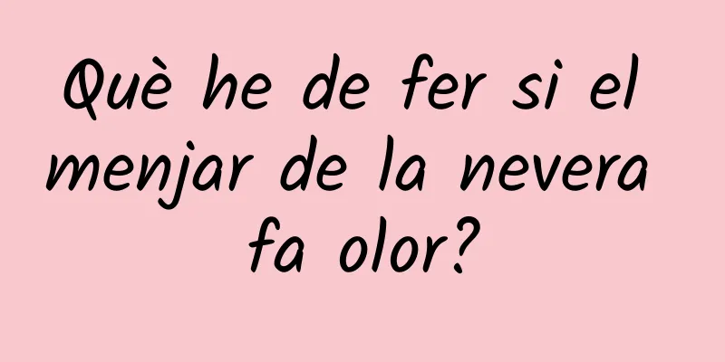 Què he de fer si el menjar de la nevera fa olor?