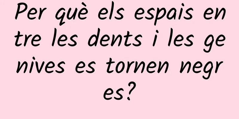 Per què els espais entre les dents i les genives es tornen negres?