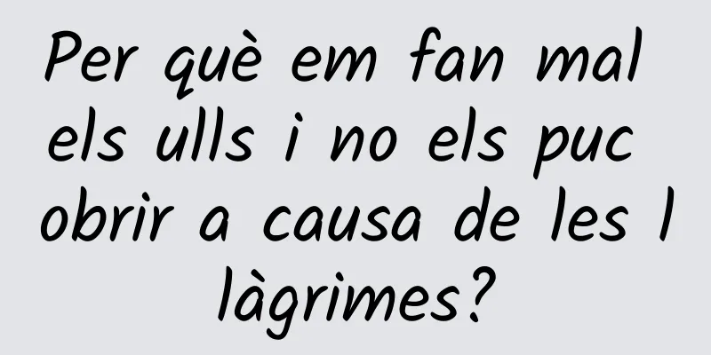 Per què em fan mal els ulls i no els puc obrir a causa de les llàgrimes?