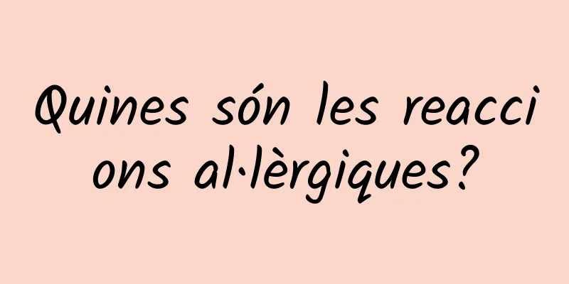 Quines són les reaccions al·lèrgiques?