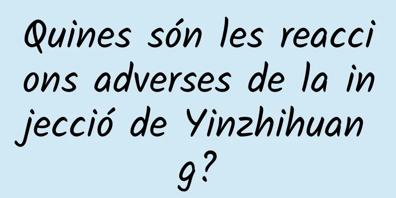 Quines són les reaccions adverses de la injecció de Yinzhihuang?