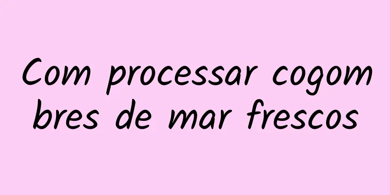 Com processar cogombres de mar frescos