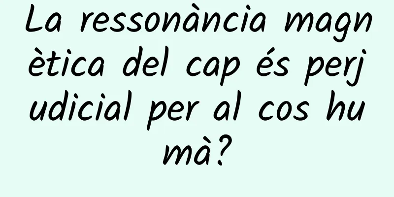 La ressonància magnètica del cap és perjudicial per al cos humà?