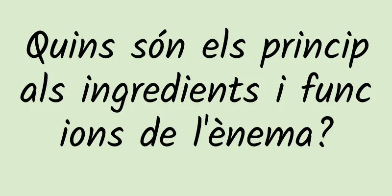 Quins són els principals ingredients i funcions de l'ènema?