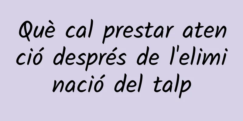 Què cal prestar atenció després de l'eliminació del talp