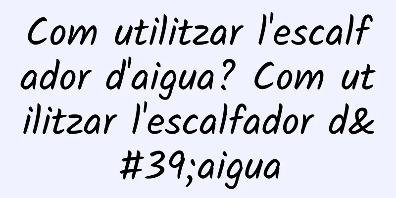 Com utilitzar l'escalfador d'aigua? Com utilitzar l'escalfador d'aigua