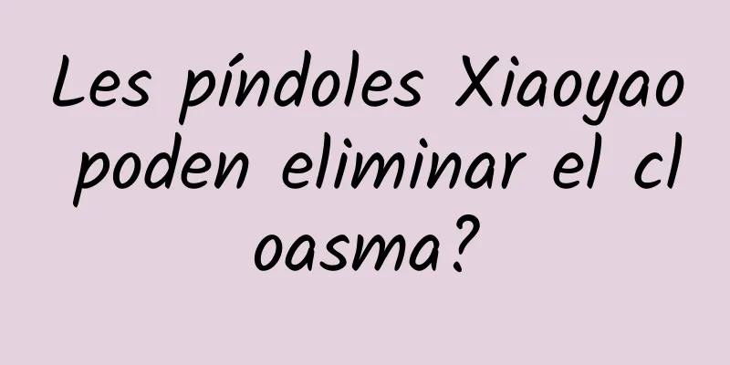 Les píndoles Xiaoyao poden eliminar el cloasma?