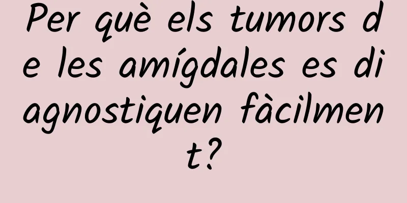 Per què els tumors de les amígdales es diagnostiquen fàcilment?