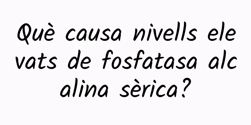 Què causa nivells elevats de fosfatasa alcalina sèrica?
