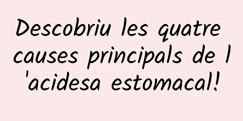 Descobriu les quatre causes principals de l'acidesa estomacal!