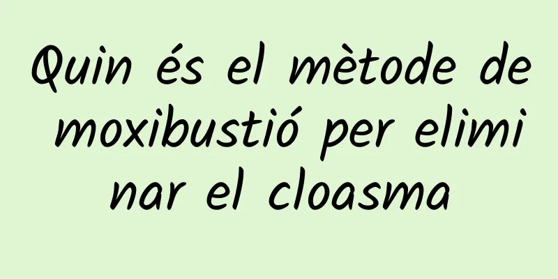 Quin és el mètode de moxibustió per eliminar el cloasma
