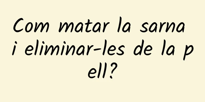 Com matar la sarna i eliminar-les de la pell?