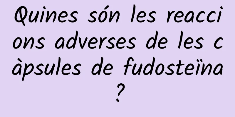 Quines són les reaccions adverses de les càpsules de fudosteïna?