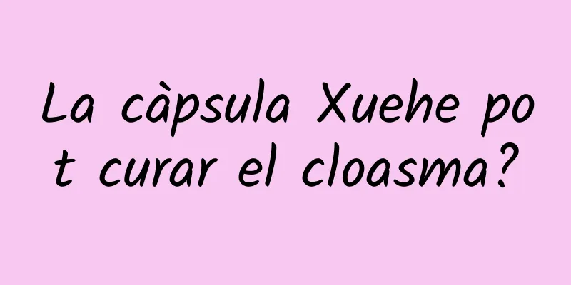 La càpsula Xuehe pot curar el cloasma?