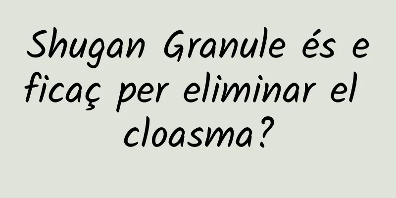 Shugan Granule és eficaç per eliminar el cloasma?