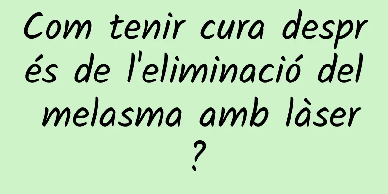 Com tenir cura després de l'eliminació del melasma amb làser?