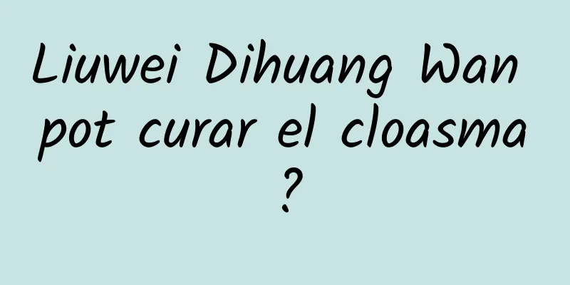 Liuwei Dihuang Wan pot curar el cloasma?