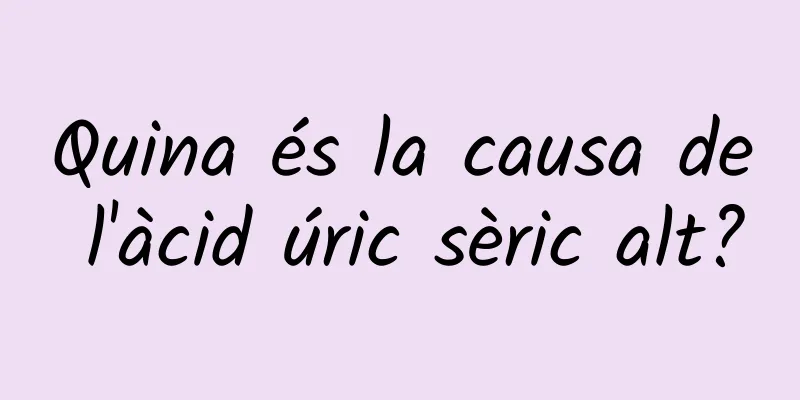 Quina és la causa de l'àcid úric sèric alt?