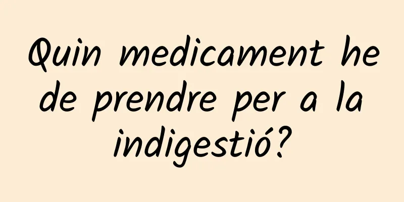 Quin medicament he de prendre per a la indigestió?