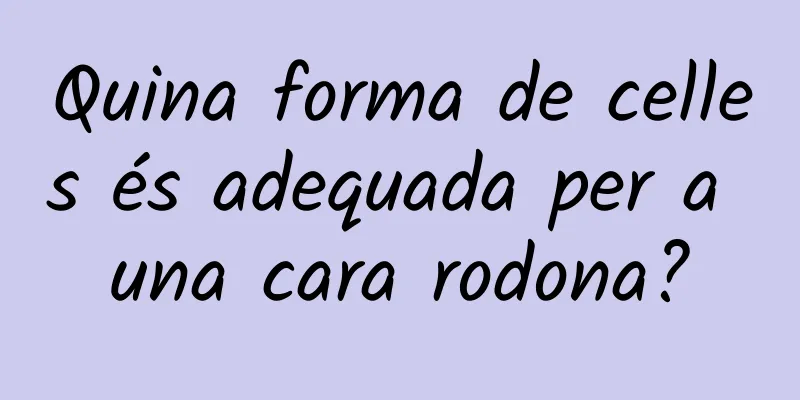 Quina forma de celles és adequada per a una cara rodona?